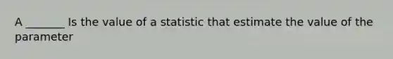 A _______ Is the value of a statistic that estimate the value of the parameter