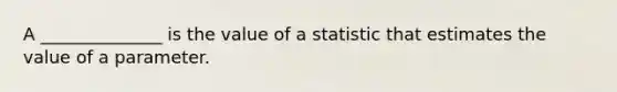 A ______________ is the value of a statistic that estimates the value of a parameter.