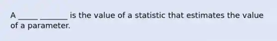 A _____ _______ is the value of a statistic that estimates the value of a parameter.