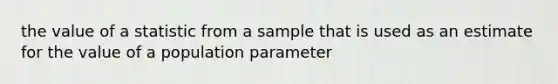 the value of a statistic from a sample that is used as an estimate for the value of a population parameter