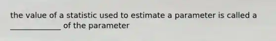 the value of a statistic used to estimate a parameter is called a _____________ of the parameter