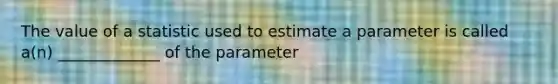 The value of a statistic used to estimate a parameter is called a(n) _____________ of the parameter