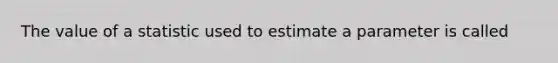 The value of a statistic used to estimate a parameter is called