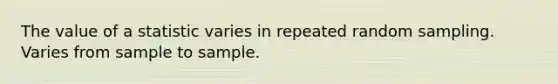 The value of a statistic varies in repeated random sampling. Varies from sample to sample.