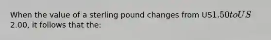 When the value of a sterling pound changes from US1.50 to US2.00, it follows that the: