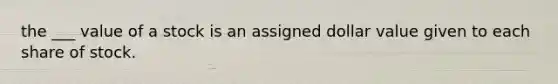 the ___ value of a stock is an assigned dollar value given to each share of stock.