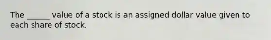 The ______ value of a stock is an assigned dollar value given to each share of stock.
