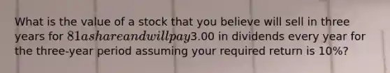 What is the value of a stock that you believe will sell in three years for 81 a share and will pay3.00 in dividends every year for the three-year period assuming your required return is 10%?