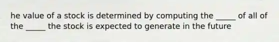 he value of a stock is determined by computing the _____ of all of the _____ the stock is expected to generate in the future