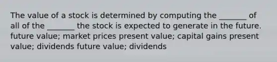 The value of a stock is determined by computing the _______ of all of the _______ the stock is expected to generate in the future. future value; market prices present value; capital gains present value; dividends future value; dividends