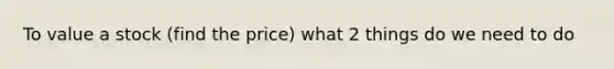 To value a stock (find the price) what 2 things do we need to do