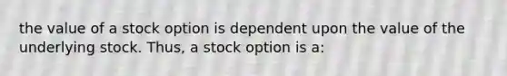 the value of a stock option is dependent upon the value of the underlying stock. Thus, a stock option is a: