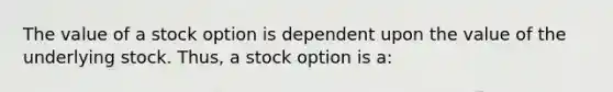 The value of a stock option is dependent upon the value of the underlying stock. Thus, a stock option is a: