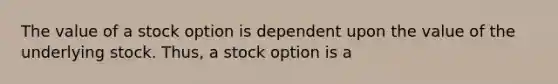 The value of a stock option is dependent upon the value of the underlying stock. Thus, a stock option is a