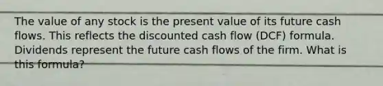 The value of any stock is the present value of its future cash flows. This reflects the discounted cash flow (DCF) formula. Dividends represent the future cash flows of the firm. What is this formula?