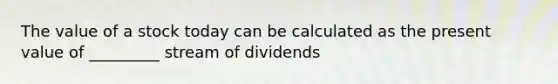 The value of a stock today can be calculated as the present value of _________ stream of dividends