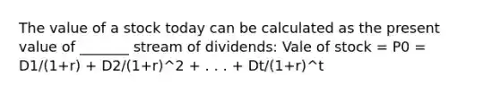 The value of a stock today can be calculated as the present value of _______ stream of dividends: Vale of stock = P0 = D1/(1+r) + D2/(1+r)^2 + . . . + Dt/(1+r)^t