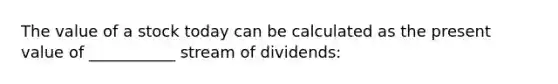 The value of a stock today can be calculated as the present value of ___________ stream of dividends: