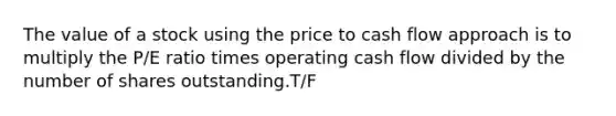 The value of a stock using the price to cash flow approach is to multiply the P/E ratio times operating cash flow divided by the number of shares outstanding.T/F