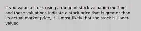 If you value a stock using a range of stock valuation methods and these valuations indicate a stock price that is greater than its actual market price, it is most likely that the stock is under-valued