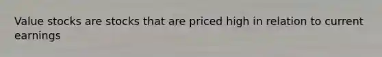 Value stocks are stocks that are priced high in relation to current earnings