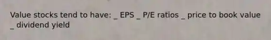 Value stocks tend to have: _ EPS _ P/E ratios _ price to book value _ dividend yield