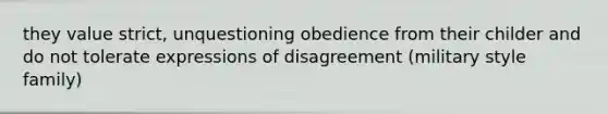 they value strict, unquestioning obedience from their childer and do not tolerate expressions of disagreement (military style family)