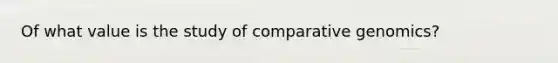 Of what value is the study of comparative genomics?