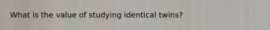 What is the value of studying identical twins?