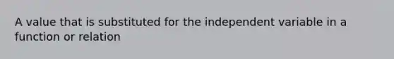 A value that is substituted for the independent variable in a function or relation