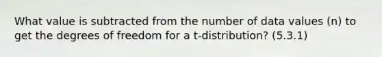 What value is subtracted from the number of data values (n) to get the degrees of freedom for a t-distribution? (5.3.1)