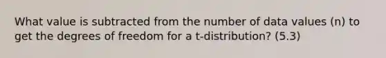 What value is subtracted from the number of data values (n) to get the degrees of freedom for a t-distribution? (5.3)