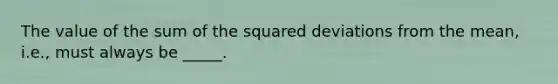 The value of the sum of the squared deviations from the mean, i.e., must always be _____.