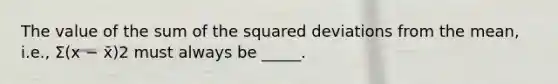 The value of the sum of the squared deviations from the mean, i.e., Σ(x − x̄)2 must always be _____.