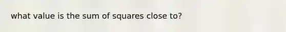 what value is the <a href='https://www.questionai.com/knowledge/k1Z9hdLZpo-sum-of-squares' class='anchor-knowledge'>sum of squares</a> close to?