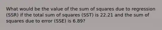 What would be the value of the sum of squares due to regression (SSR) if the total sum of squares (SST) is 22.21 and the sum of squares due to error (SSE) is 6.89?