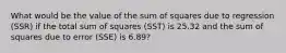 What would be the value of the sum of squares due to regression (SSR) if the total sum of squares (SST) is 25.32 and the sum of squares due to error (SSE) is 6.89?