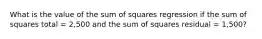 What is the value of the sum of squares regression if the sum of squares total = 2,500 and the sum of squares residual = 1,500?