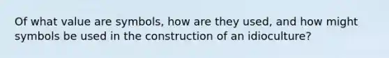 Of what value are symbols, how are they used, and how might symbols be used in the construction of an idioculture?