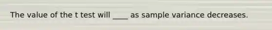 The value of the t test will ____ as sample variance decreases.