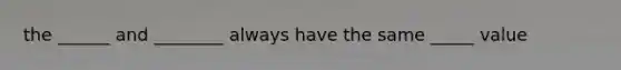 the ______ and ________ always have the same _____ value