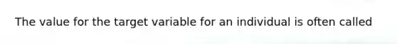 The value for the target variable for an individual is often called