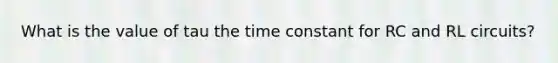 What is the value of tau the time constant for RC and RL circuits?