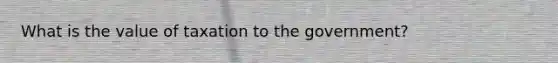 What is the value of taxation to the government?