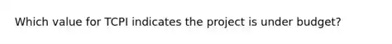 Which value for TCPI indicates the project is under budget?