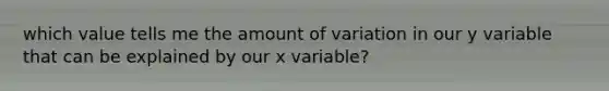 which value tells me the amount of variation in our y variable that can be explained by our x variable?