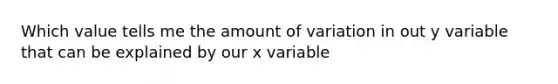 Which value tells me the amount of variation in out y variable that can be explained by our x variable