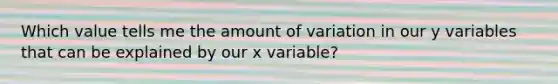 Which value tells me the amount of variation in our y variables that can be explained by our x variable?