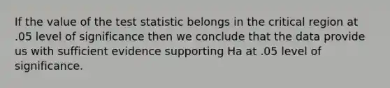 If the value of <a href='https://www.questionai.com/knowledge/kzeQt8hpQB-the-test-statistic' class='anchor-knowledge'>the test statistic</a> belongs in the critical region at .05 level of significance then we conclude that the data provide us with sufficient evidence supporting Ha at .05 level of significance.