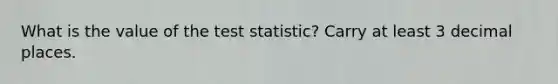 What is the value of the test statistic? Carry at least 3 decimal places.